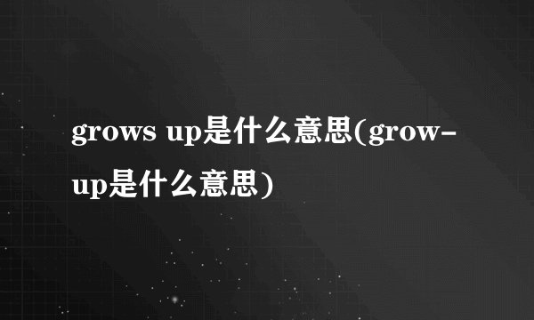 grows up是什么意思(grow-up是什么意思)