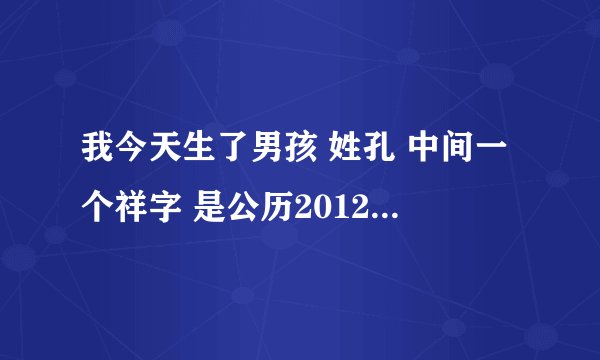 我今天生了男孩 姓孔 中间一个祥字 是公历2012年07月26日16时12分农历06月08
