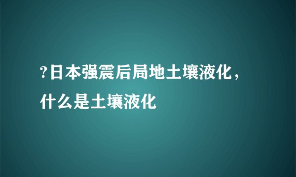 ?日本强震后局地土壤液化，什么是土壤液化
