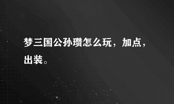 梦三国公孙瓒怎么玩，加点，出装。