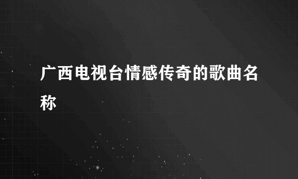 广西电视台情感传奇的歌曲名称
