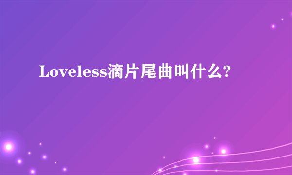 Loveless滴片尾曲叫什么?
