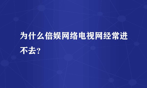 为什么倍娱网络电视网经常进不去？