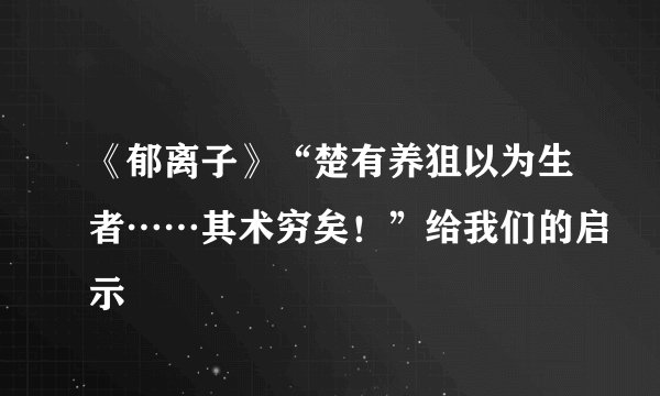 《郁离子》“楚有养狙以为生者……其术穷矣！”给我们的启示