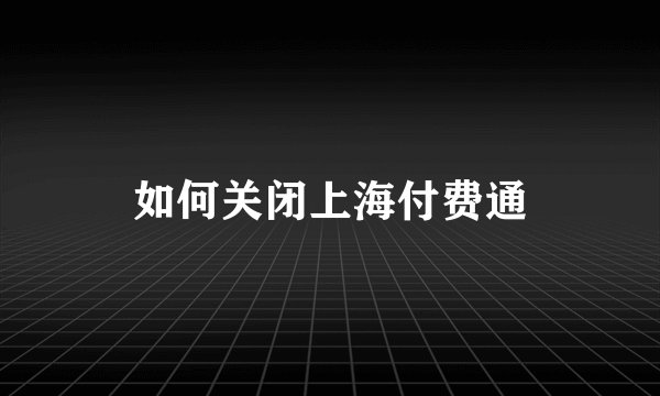 如何关闭上海付费通
