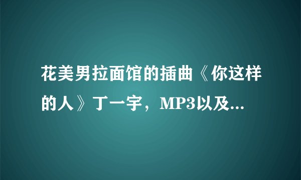 花美男拉面馆的插曲《你这样的人》丁一宇，MP3以及歌词罗马音