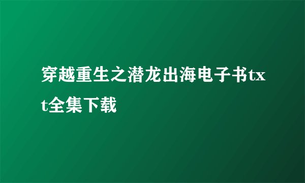 穿越重生之潜龙出海电子书txt全集下载