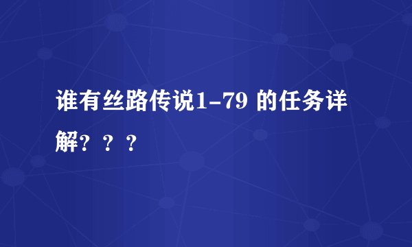 谁有丝路传说1-79 的任务详解？？？