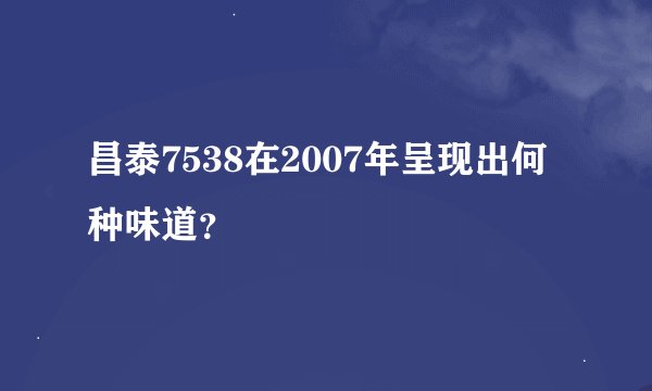 昌泰7538在2007年呈现出何种味道？