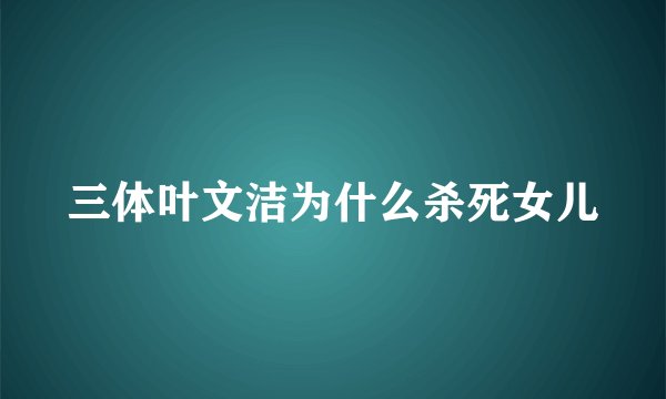 三体叶文洁为什么杀死女儿