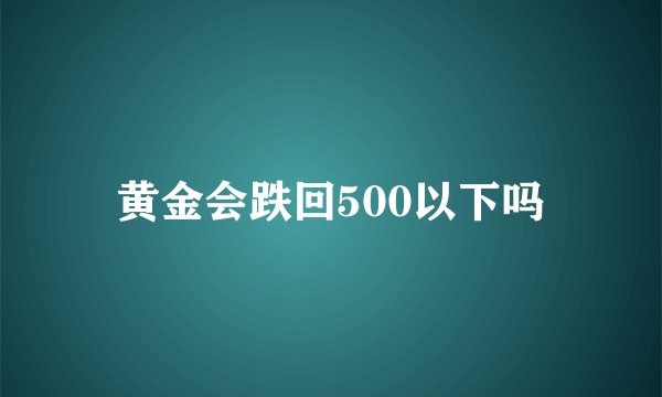 黄金会跌回500以下吗