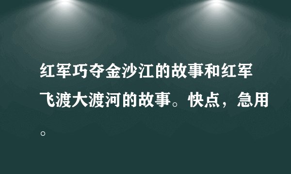 红军巧夺金沙江的故事和红军飞渡大渡河的故事。快点，急用。