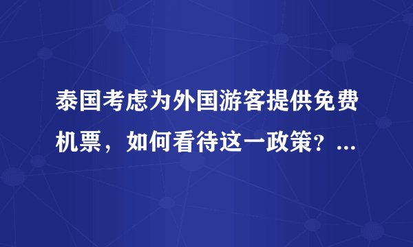 泰国考虑为外国游客提供免费机票，如何看待这一政策？对泰国旅游业会带来哪些影响？