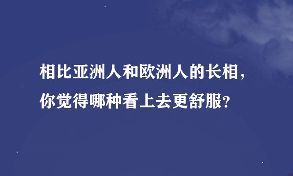 相比亚洲人和欧洲人的长相，你觉得哪种看上去更舒服？