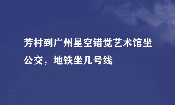 芳村到广州星空错觉艺术馆坐公交，地铁坐几号线