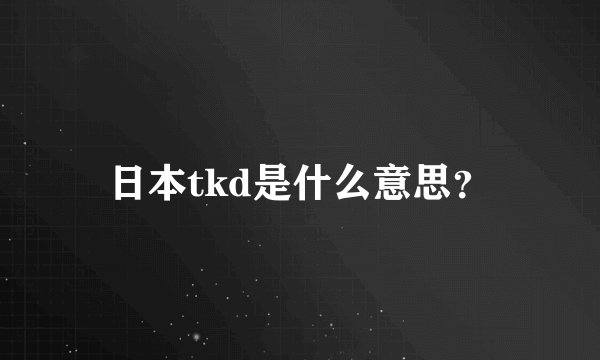 日本tkd是什么意思？