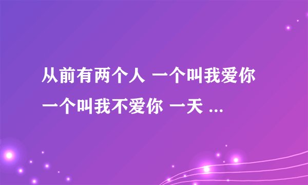 从前有两个人 一个叫我爱你 一个叫我不爱你 一天 我不爱你死了 还剩下谁神回复