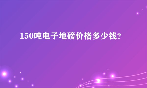 150吨电子地磅价格多少钱？
