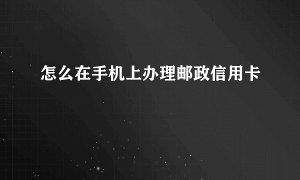 怎么在手机上办理邮政信用卡