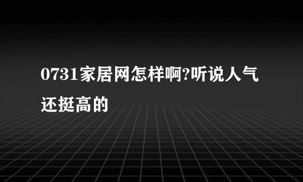 0731家居网怎样啊?听说人气还挺高的