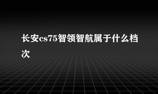 长安cs75智领智航属于什么档次