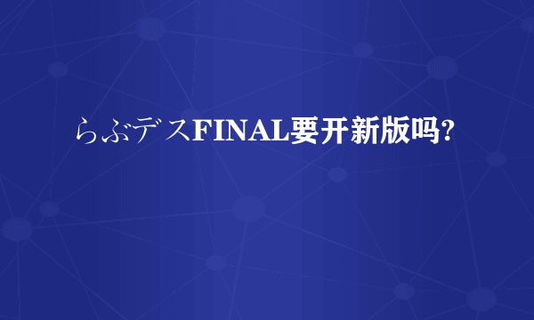 らぶデスFINAL要开新版吗?