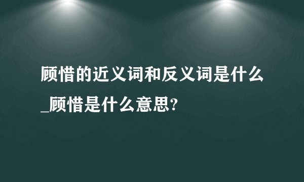 顾惜的近义词和反义词是什么_顾惜是什么意思?
