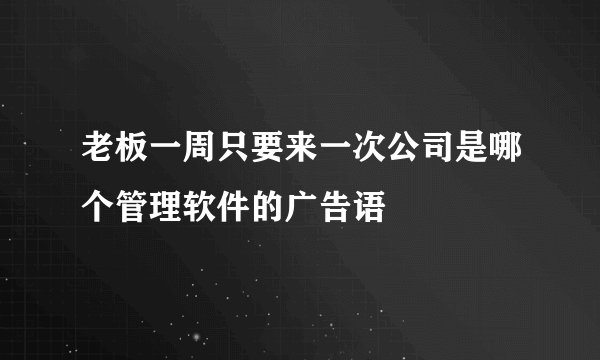 老板一周只要来一次公司是哪个管理软件的广告语