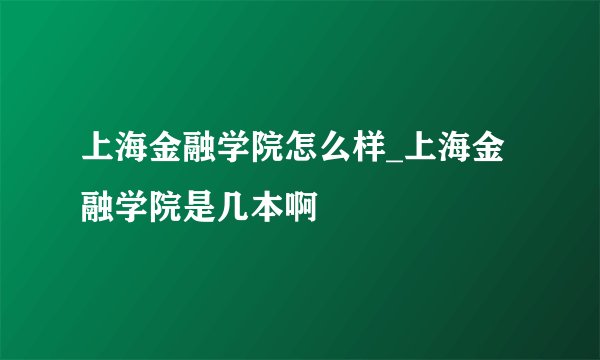 上海金融学院怎么样_上海金融学院是几本啊