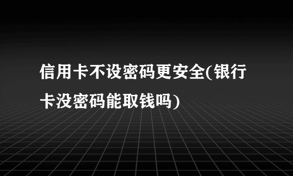信用卡不设密码更安全(银行卡没密码能取钱吗)