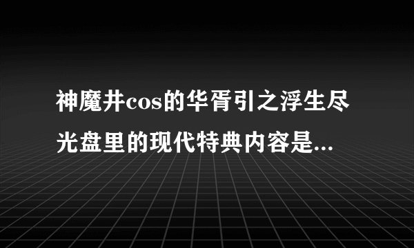 神魔井cos的华胥引之浮生尽光盘里的现代特典内容是什么啊？