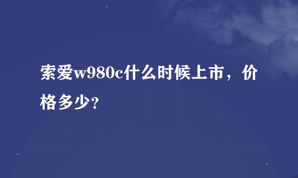 索爱w980c什么时候上市，价格多少？