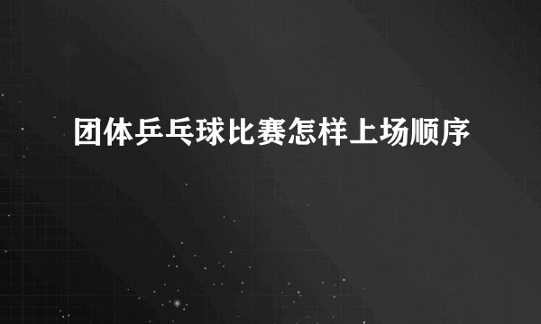 团体乒乓球比赛怎样上场顺序