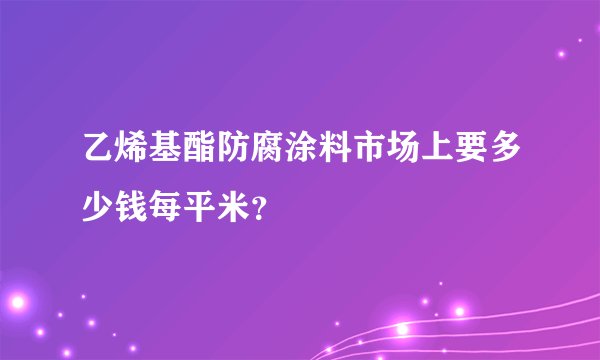 乙烯基酯防腐涂料市场上要多少钱每平米？