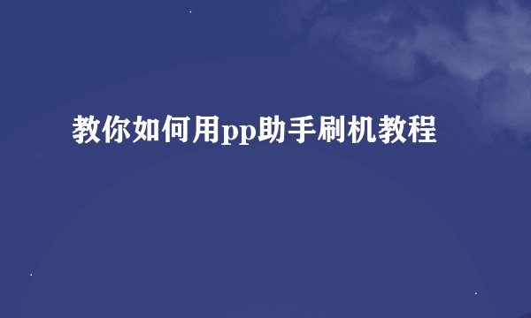 教你如何用pp助手刷机教程