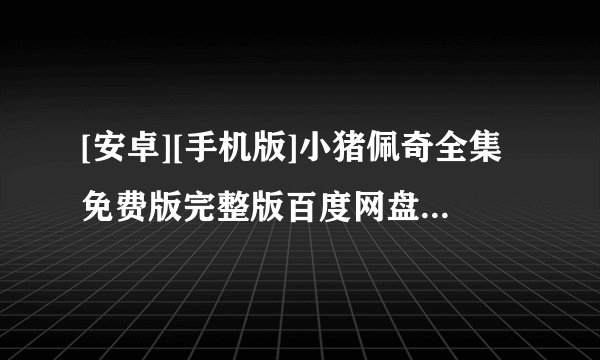 [安卓][手机版]小猪佩奇全集免费版完整版百度网盘链接获取