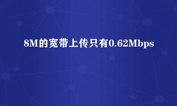 8M的宽带上传只有0.62Mbps