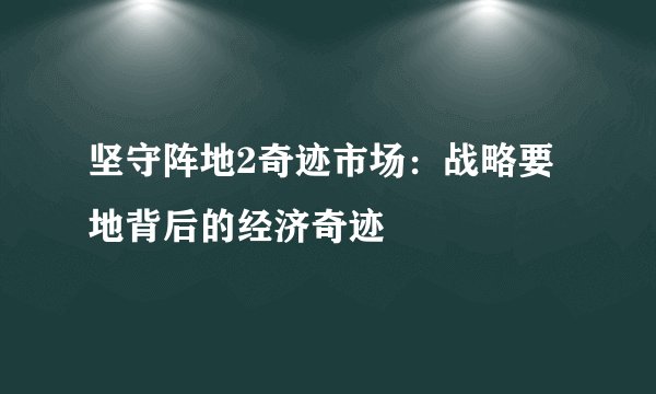 坚守阵地2奇迹市场：战略要地背后的经济奇迹