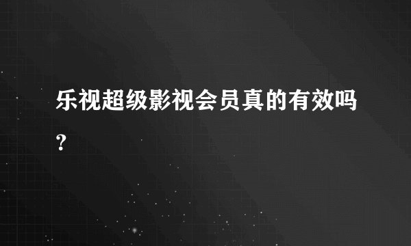 乐视超级影视会员真的有效吗？