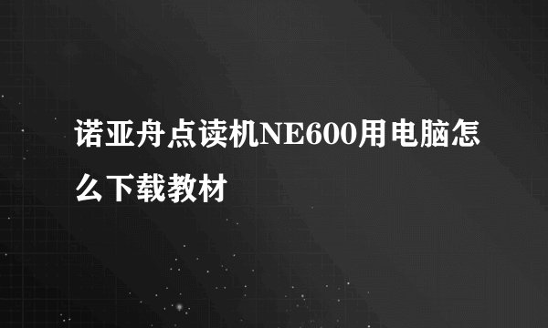 诺亚舟点读机NE600用电脑怎么下载教材