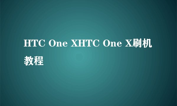 HTC One XHTC One X刷机教程
