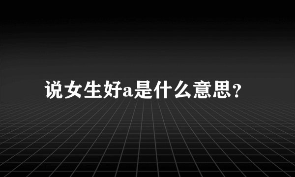 说女生好a是什么意思？