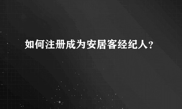 如何注册成为安居客经纪人？