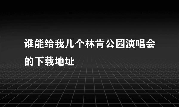 谁能给我几个林肯公园演唱会的下载地址