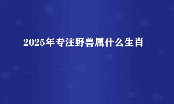 2025年专注野兽属什么生肖