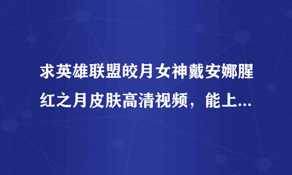 求英雄联盟皎月女神戴安娜腥红之月皮肤高清视频，能上4K或者2K的最好，跪求，高悬赏！
