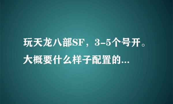 玩天龙八部SF，3-5个号开。大概要什么样子配置的电脑。谢谢！