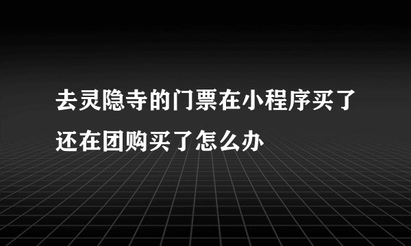 去灵隐寺的门票在小程序买了还在团购买了怎么办