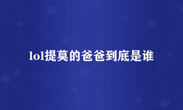 lol提莫的爸爸到底是谁