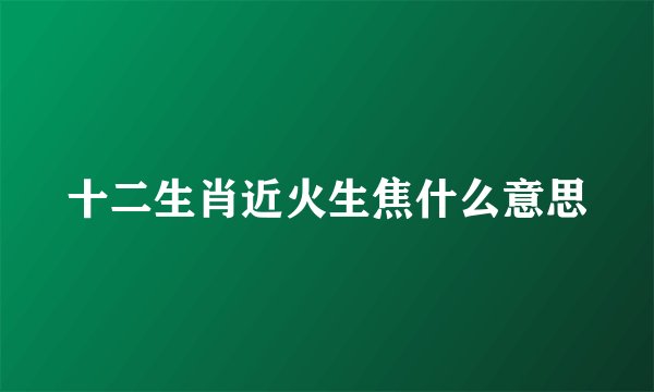 十二生肖近火生焦什么意思